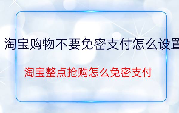 淘宝购物不要免密支付怎么设置 淘宝整点抢购怎么免密支付？